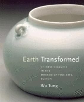 Earth Transformed: Chinese Ceramics In The Museum Of Fine Arts, Boston Tung, Wu