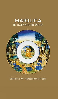 Maiolica in Italy and Beyond: Papers of a symposium held at Oxford in celebration of Timothy Wilson's Catalogue of Maiolica in the Ashmolean Museum Mallett, J. V.G. and Sani, Elisa Paola