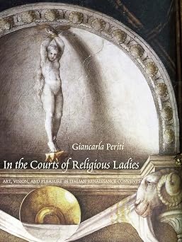 In the Courts of Religious Ladies: Art, Vision, and Pleasure in Italian Renaissance Convents [Hardcover] Periti, Giancarla