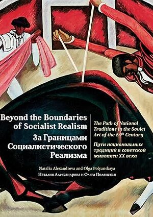 Beyond the Boundaries of Socialist Realism: The Path of National Traditions in the Soviet Art of the Twentieth Century Alexandrova, Natalie and Polyanskaya, Olga