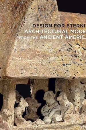 Design for Eternity: Architectural Models from the Ancient Americas Pillsbury, Joanne; Sarro, Patricia Joan; Doyle, James A. and Wiersema, Juliet