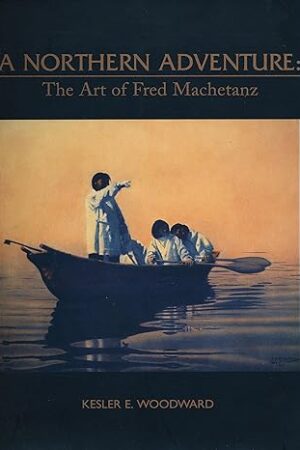 A Northern Adventure: The Art of Fred Machetanz Woodward, Kesler E. and Anchorage Museum Of History and Art